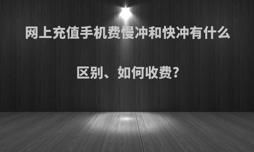 网上充值手机费慢冲和快冲有什么区别、如何收费?