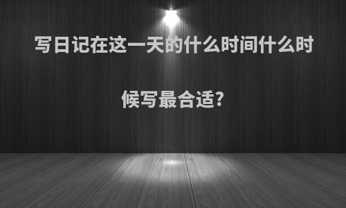 写日记在这一天的什么时间什么时候写最合适?