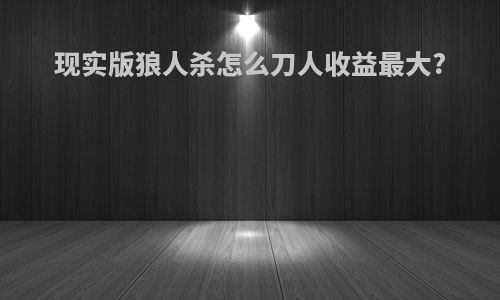 现实版狼人杀怎么刀人收益最大?