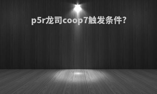 p5r龙司coop7触发条件?