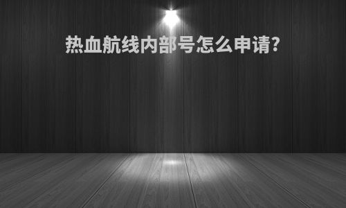 热血航线内部号怎么申请?