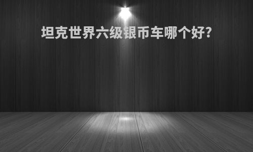 坦克世界六级银币车哪个好?