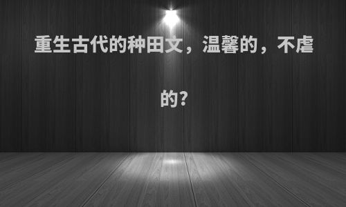 重生古代的种田文，温馨的，不虐的?