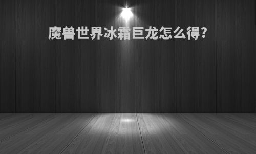 魔兽世界冰霜巨龙怎么得?
