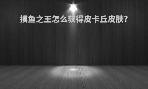 摸鱼之王怎么获得皮卡丘皮肤?
