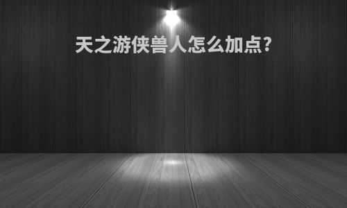 天之游侠兽人怎么加点?