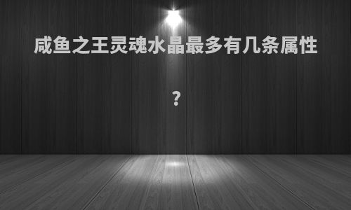 咸鱼之王灵魂水晶最多有几条属性?