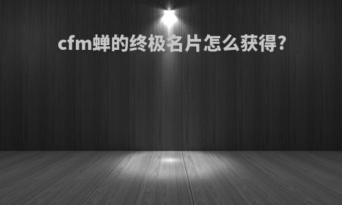 cfm蝉的终极名片怎么获得?