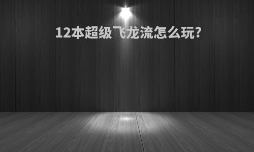 12本超级飞龙流怎么玩?