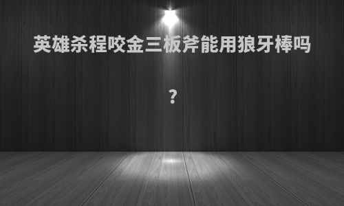 英雄杀程咬金三板斧能用狼牙棒吗?