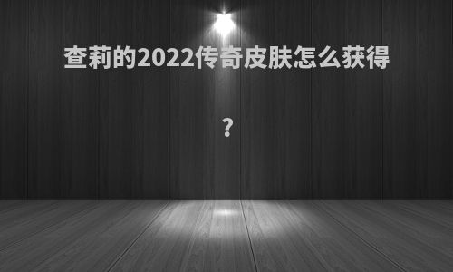 查莉的2022传奇皮肤怎么获得?