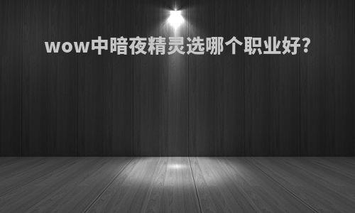 wow中暗夜精灵选哪个职业好?