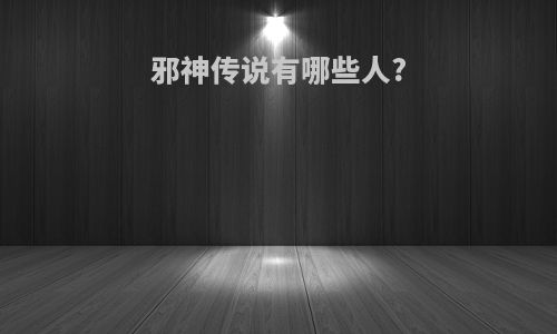 邪神传说有哪些人?
