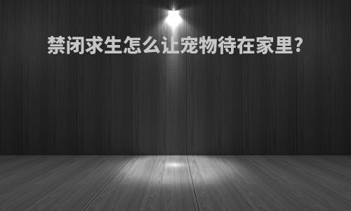 禁闭求生怎么让宠物待在家里?