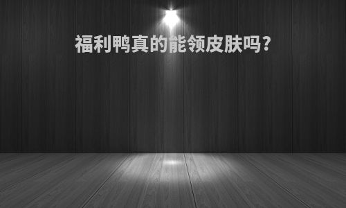 福利鸭真的能领皮肤吗?