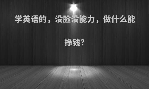 学英语的，没脸没能力，做什么能挣钱?
