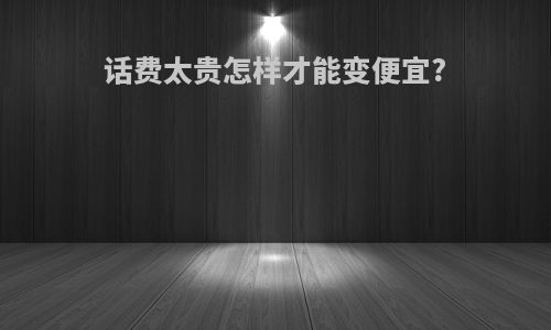 话费太贵怎样才能变便宜?