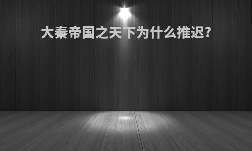 大秦帝国之天下为什么推迟?