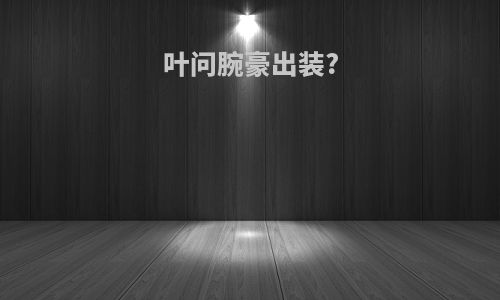 叶问腕豪出装?