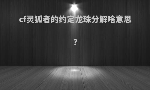 cf灵狐者的约定龙珠分解啥意思?