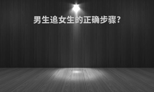 男生追女生的正确步骤?