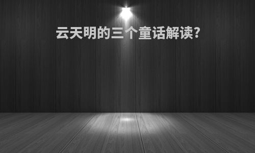 云天明的三个童话解读?