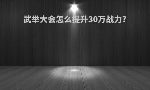 武举大会怎么提升30万战力?