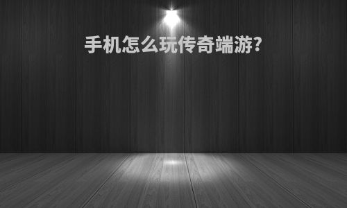 手机怎么玩传奇端游?