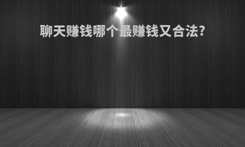 聊天赚钱哪个最赚钱又合法?