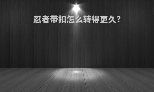 忍者带扣怎么转得更久?