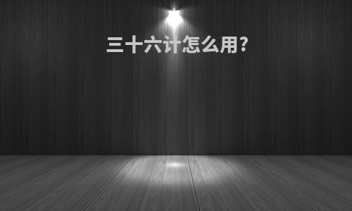 三十六计怎么用?