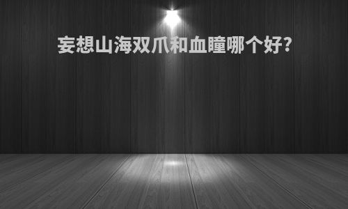 妄想山海双爪和血瞳哪个好?