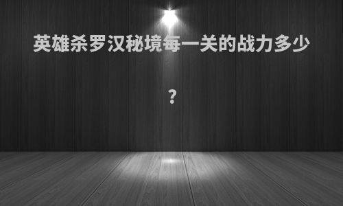 英雄杀罗汉秘境每一关的战力多少?