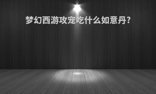 梦幻西游攻宠吃什么如意丹?