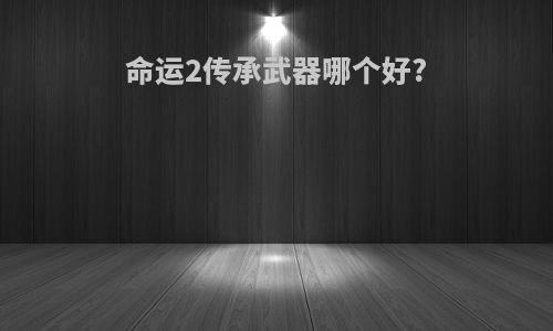命运2传承武器哪个好?