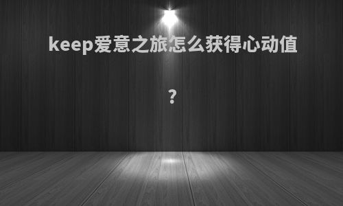 keep爱意之旅怎么获得心动值?
