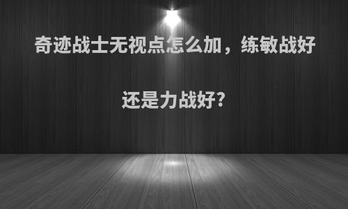 奇迹战士无视点怎么加，练敏战好还是力战好?
