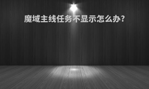 魔域主线任务不显示怎么办?