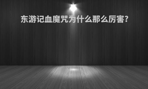 东游记血魔咒为什么那么厉害?