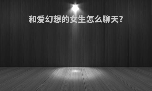 和爱幻想的女生怎么聊天?