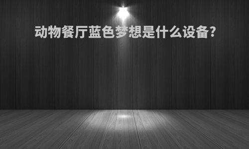 动物餐厅蓝色梦想是什么设备?