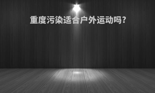 重度污染适合户外运动吗?