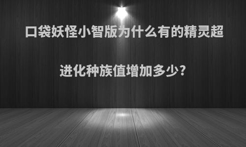 口袋妖怪小智版为什么有的精灵超进化种族值增加多少?