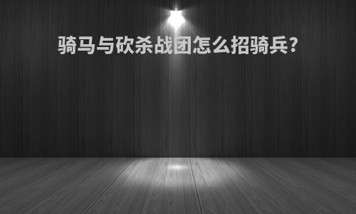 骑马与砍杀战团怎么招骑兵?