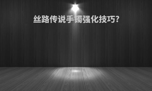丝路传说手镯强化技巧?