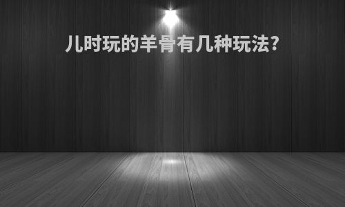 儿时玩的羊骨有几种玩法?