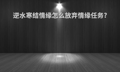 逆水寒结情缘怎么放弃情缘任务?
