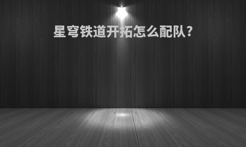 星穹铁道开拓怎么配队?