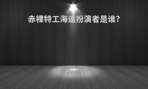 赤裸特工海遥扮演者是谁?