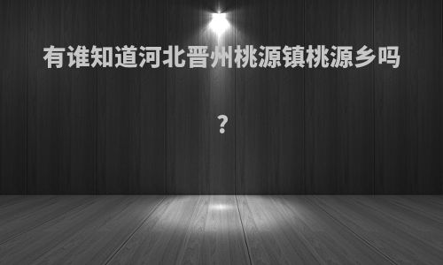 有谁知道河北晋州桃源镇桃源乡吗?